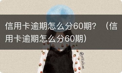 信用卡逾期怎么分60期？（信用卡逾期怎么分60期）