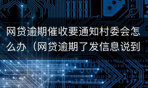 网贷逾期催收要通知村委会怎么办（网贷逾期了发信息说到当地村委会催收）