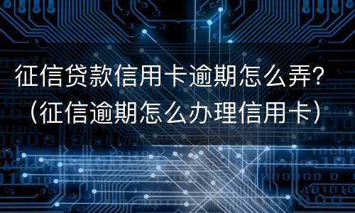征信贷款信用卡逾期怎么弄？（征信逾期怎么办理信用卡）