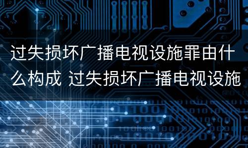 过失损坏广播电视设施罪由什么构成 过失损坏广播电视设施立案标准