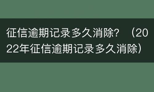 征信逾期记录多久消除？（2022年征信逾期记录多久消除）