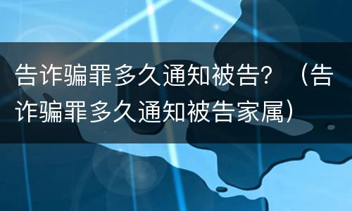 告诈骗罪多久通知被告？（告诈骗罪多久通知被告家属）