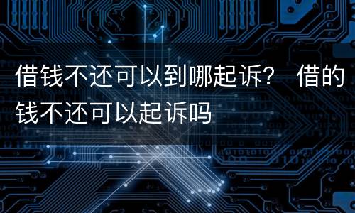 借钱不还可以到哪起诉？ 借的钱不还可以起诉吗