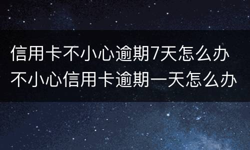 信用卡不小心逾期7天怎么办 不小心信用卡逾期一天怎么办