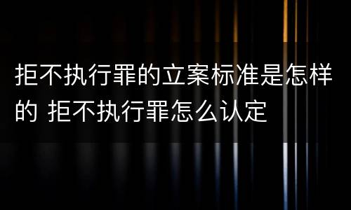 拒不执行罪的立案标准是怎样的 拒不执行罪怎么认定