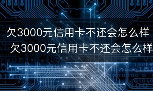 欠3000元信用卡不还会怎么样 欠3000元信用卡不还会怎么样吗