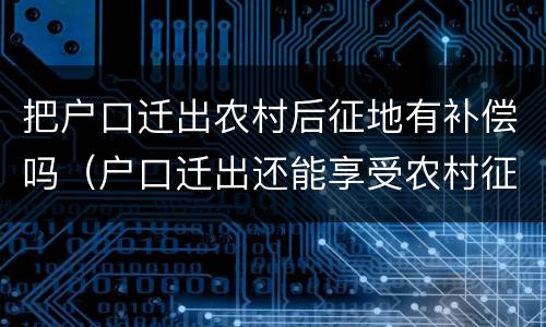 把户口迁出农村后征地有补偿吗（户口迁出还能享受农村征地补偿吗?）