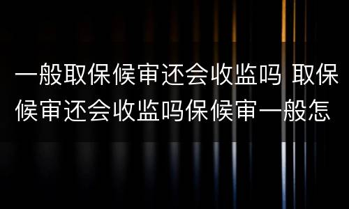 一般取保候审还会收监吗 取保候审还会收监吗保候审一般怎么判