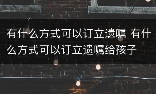 有什么方式可以订立遗嘱 有什么方式可以订立遗嘱给孩子