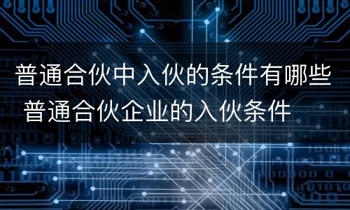 普通合伙中入伙的条件有哪些 普通合伙企业的入伙条件