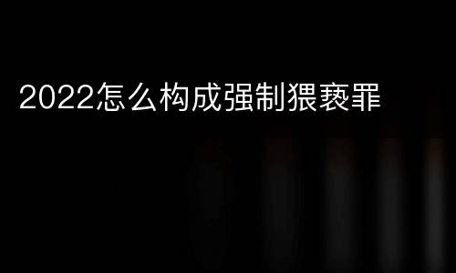 2022怎么构成强制猥亵罪