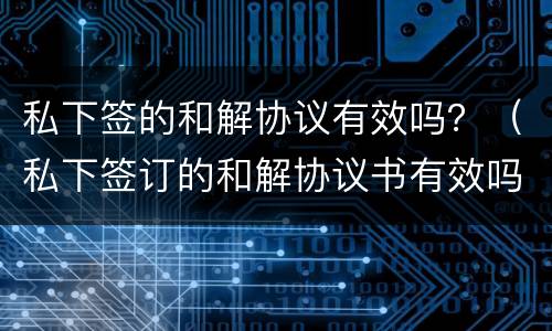 私下签的和解协议有效吗？（私下签订的和解协议书有效吗）