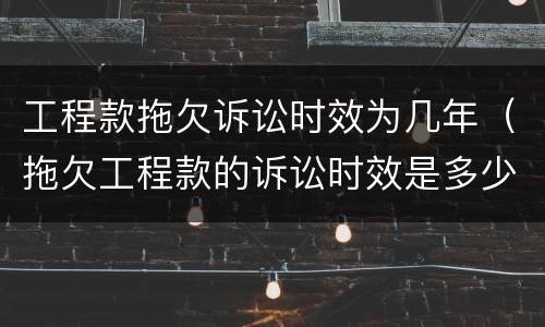 工程款拖欠诉讼时效为几年（拖欠工程款的诉讼时效是多少年）