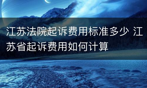 江苏法院起诉费用标准多少 江苏省起诉费用如何计算