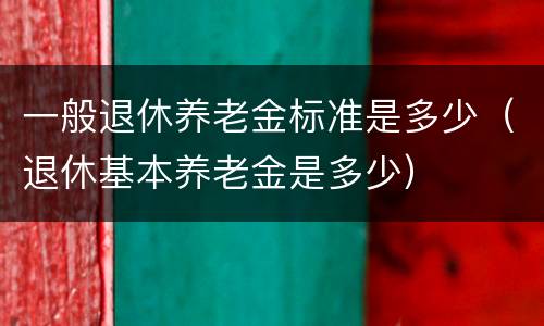 一般退休养老金标准是多少（退休基本养老金是多少）