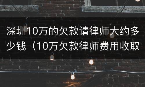 深圳10万的欠款请律师大约多少钱（10万欠款律师费用收取标准）