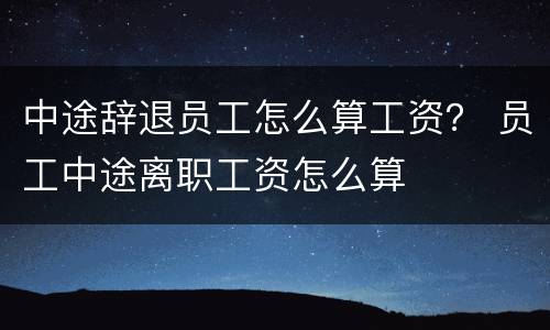 中途辞退员工怎么算工资？ 员工中途离职工资怎么算