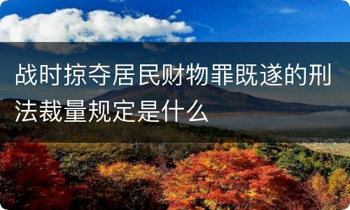 战时掠夺居民财物罪既遂的刑法裁量规定是什么
