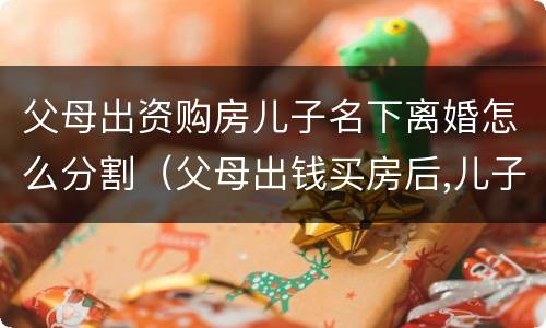 父母出资购房儿子名下离婚怎么分割（父母出钱买房后,儿子离婚产权如何处理）