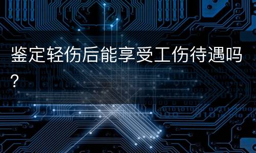 鉴定轻伤后能享受工伤待遇吗？