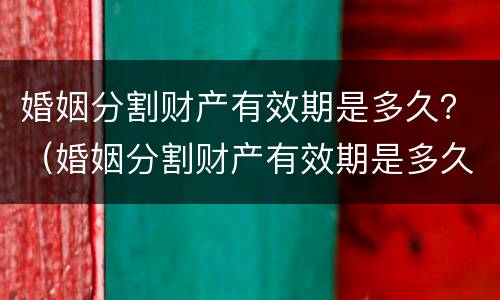 婚姻分割财产有效期是多久？（婚姻分割财产有效期是多久啊）