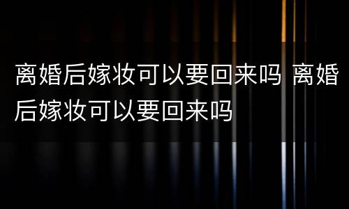 离婚后嫁妆可以要回来吗 离婚后嫁妆可以要回来吗