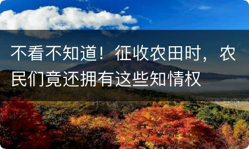 不看不知道！征收农田时，农民们竟还拥有这些知情权