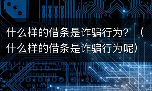 什么样的借条是诈骗行为？（什么样的借条是诈骗行为呢）