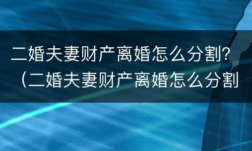 二婚夫妻财产离婚怎么分割？（二婚夫妻财产离婚怎么分割的）