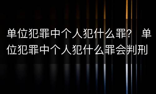 单位犯罪中个人犯什么罪？ 单位犯罪中个人犯什么罪会判刑