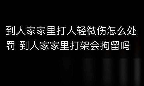 到人家家里打人轻微伤怎么处罚 到人家家里打架会拘留吗