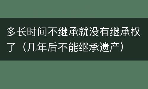 多长时间不继承就没有继承权了（几年后不能继承遗产）