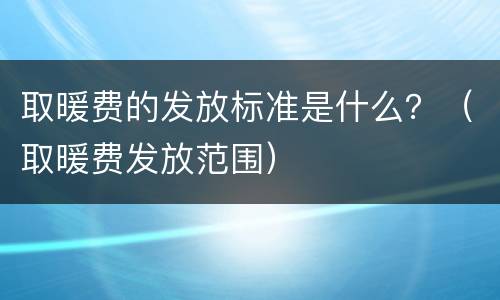取暖费的发放标准是什么？（取暖费发放范围）