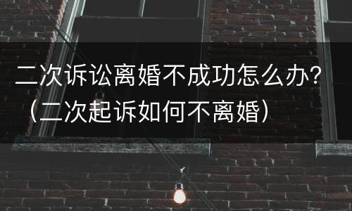 二次诉讼离婚不成功怎么办？（二次起诉如何不离婚）