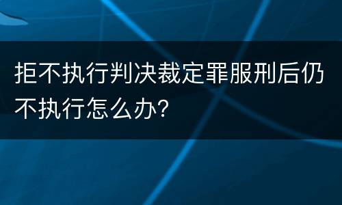 拒不执行判决裁定罪服刑后仍不执行怎么办？