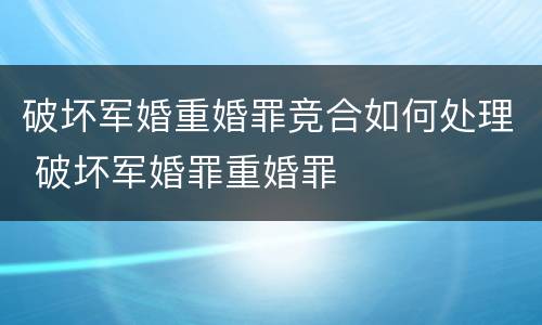 破坏军婚重婚罪竞合如何处理 破坏军婚罪重婚罪