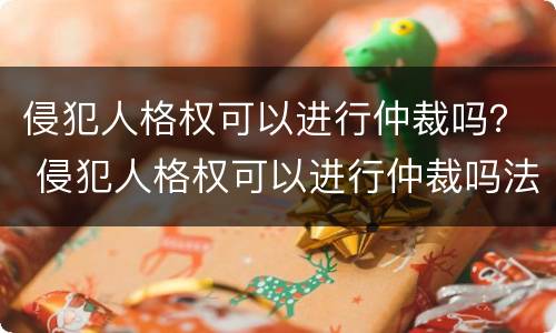 侵犯人格权可以进行仲裁吗？ 侵犯人格权可以进行仲裁吗法院
