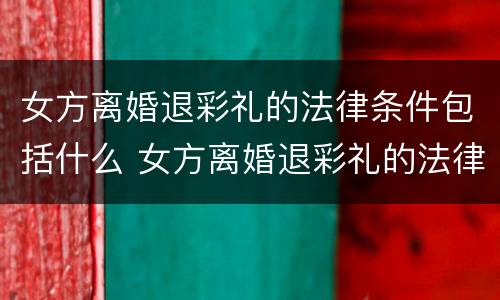 女方离婚退彩礼的法律条件包括什么 女方离婚退彩礼的法律条件包括什么呢