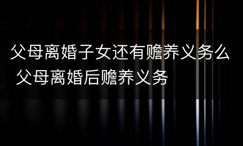 父母离婚子女还有赡养义务么 父母离婚后赡养义务
