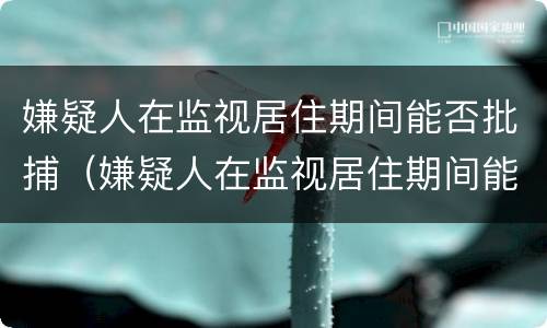 嫌疑人在监视居住期间能否批捕（嫌疑人在监视居住期间能否批捕他人）