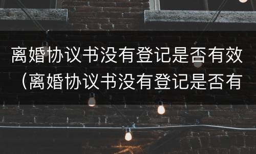 离婚协议书没有登记是否有效（离婚协议书没有登记是否有效呢）