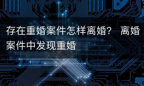 存在重婚案件怎样离婚？ 离婚案件中发现重婚