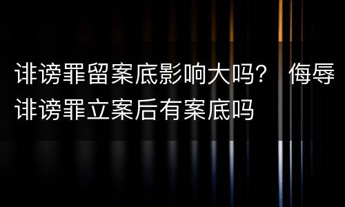 诽谤罪留案底影响大吗？ 侮辱诽谤罪立案后有案底吗