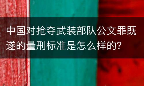 中国对抢夺武装部队公文罪既遂的量刑标准是怎么样的？