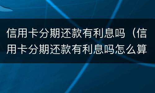 信用卡分期还款有利息吗（信用卡分期还款有利息吗怎么算）