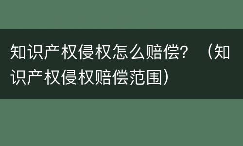 知识产权侵权怎么赔偿？（知识产权侵权赔偿范围）