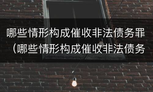 哪些情形构成催收非法债务罪（哪些情形构成催收非法债务罪的标准）
