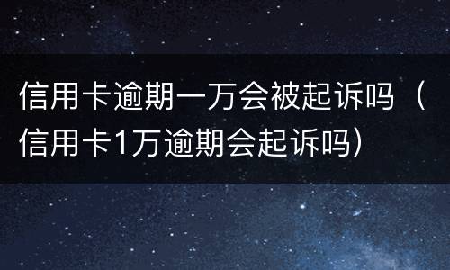 信用卡逾期一万会被起诉吗（信用卡1万逾期会起诉吗）