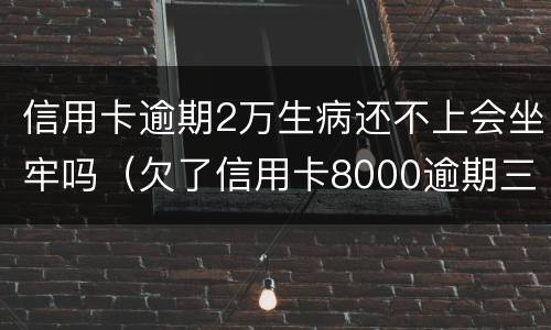 信用卡逾期2万生病还不上会坐牢吗（欠了信用卡8000逾期三个月会坐牢吗?）