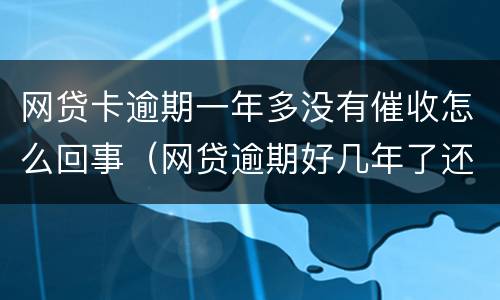 网贷卡逾期一年多没有催收怎么回事（网贷逾期好几年了还在催收）